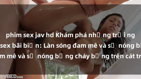 phim sex jav hd Khám phá những trải nghiệm độc đáo tại sex bãi biển: Làn sóng đam mê và sự nóng bỏng cháy bỏng trên cát trắng