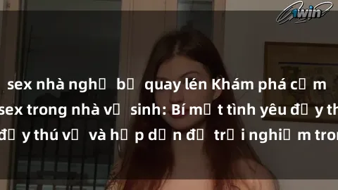 sex nhà nghỉ bị quay lén Khám phá cảm giác mới mẻ với sex trong nhà vệ sinh: Bí mật tình yêu đầy thú vị và hấp dẫn để trải nghiệm trong đêm hôm nay!
