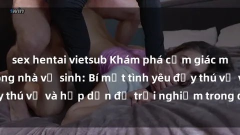 sex hentai vietsub Khám phá cảm giác mới mẻ với sex trong nhà vệ sinh: Bí mật tình yêu đầy thú vị và hấp dẫn để trải nghiệm trong đêm hôm nay!