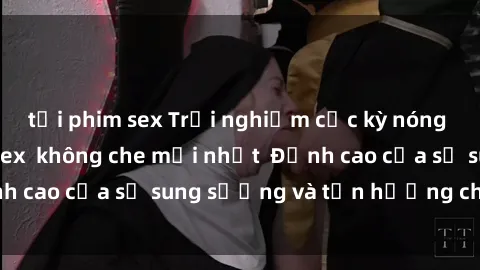 tải phim sex Trải nghiệm cực kỳ nóng bỏng trong phim sex  không che mới nhất  Đỉnh cao của sự sung sướng và tận hưởng chân thật