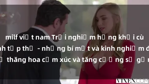 milf việt nam Trải nghiệm hứng khởi cùng với việc làm tình tập thể - những bí mật và kinh nghiệm để thăng hoa cảm xúc và tăng cường sự gắn kết trong mối quan hệ
