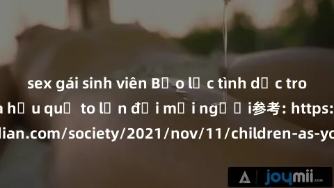 sex gái sinh viên Bạo lực tình dục trong nhóm: nguy cơ và hậu quả to lớn đối mọi người参考: https://www.theguardian.com/society/2021/nov/11/children-as-young-as-four-are-being-sexually-abused-by-groups-