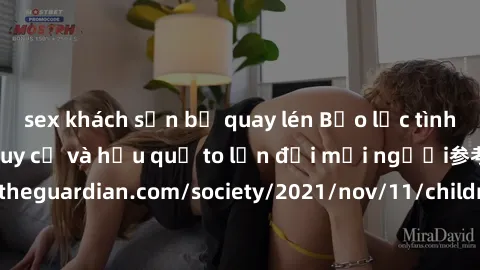sex khách sạn bị quay lén Bạo lực tình dục trong nhóm: nguy cơ và hậu quả to lớn đối mọi người参考: https://www.theguardian.com/society/2021/nov/11/children-as-young-as-four-are-being-sexually-abused-by