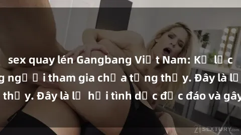sex quay lén Gangbang Việt Nam: Kỷ lục mới với số lượng người tham gia chưa từng thấy. Đây là lễ hội tình dục độc đáo và gây sốc.