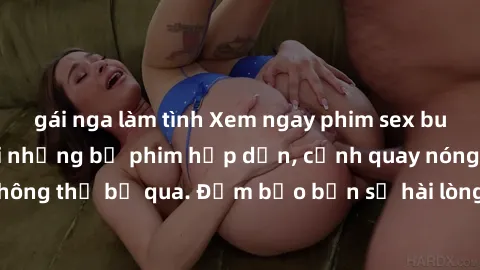 gái nga làm tình Xem ngay phim sex bukkake hàng đầu với những bộ phim hấp dẫn, cảnh quay nóng bỏng không thể bỏ qua. Đảm bảo bạn sẽ hài lòng với trải nghiệm mới lạ này!