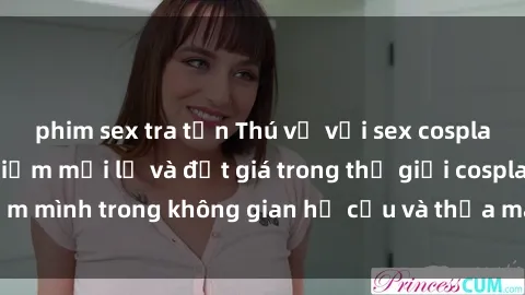 phim sex tra tấn Thú vị với sex cosplay anime: Trải nghiệm mới lạ và đắt giá trong thế giới cosplay! Đắm mình trong không gian hư cấu và thỏa mãn niềm đam mê của bạn!