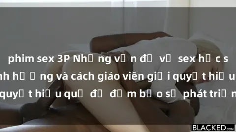 phim sex 3P Những vấn đề về sex học sinh: Các yếu tố ảnh hưởng và cách giáo viên giải quyết hiệu quả để đảm bảo sự phát triển toàn diện.