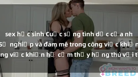 sex học sinh Cuộc sống tình dục của nhân viên văn phòng: Sự nghiệp và đam mê trong công việc khiến họ cảm thấy hứng thú với tình dục?
