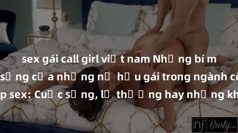 sex gái call girl việt nam Những bí mật đằng sau cuộc sống của những nữ hầu gái trong ngành công nghiệp sex: Cuộc sống, lẽ thường hay những khó khăn mà họ phải đối mặt.