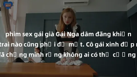 phim sex gái già Gái Nga dâm đãng khiến tim bất cứ chàng trai nào cũng phải đỏ mặt. Cô gái xinh đẹp này đã chứng minh rằng không ai có thể cưỡng lại khi cô làm tình đắm say.