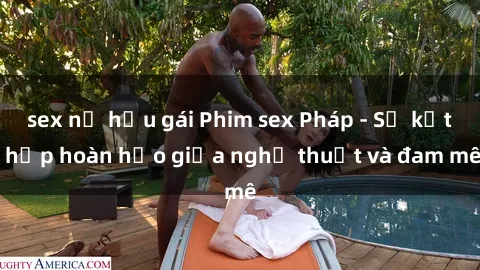 sex nữ hầu gái Phim sex Pháp - Sự kết hợp hoàn hảo giữa nghệ thuật và đam mê