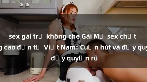 sex gái trẻ không che Gái Mỹ sex chất lượng cao đến từ Việt Nam: Cuốn hút và đầy quyến rũ