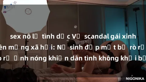 sex nô lệ tình dục Vụ scandal gái xinh lộ hàng gây sốt trên mạng xã hội: Nữ sinh đẹp mắt bị rò rỉ ảnh nóng khiến dân tình không khỏi bất ngờ và phẫn nộ!
