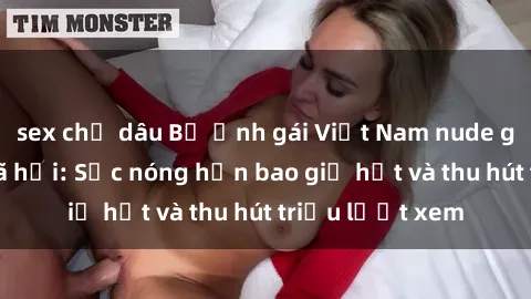 sex chị dâu Bộ ảnh gái Việt Nam nude gây sốt mạng xã hội: Sắc nóng hơn bao giờ hết và thu hút triệu lượt xem