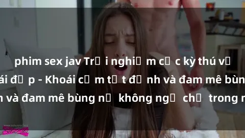 phim sex jav Trải nghiệm cực kỳ thú vị khi làm tình với gái đẹp - Khoái cảm tột đỉnh và đam mê bùng nổ không ngờ chỉ trong một đêm!
