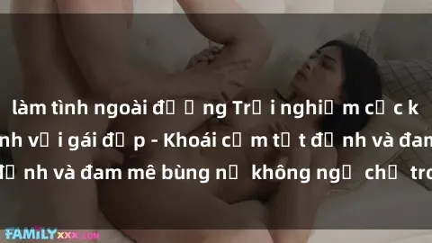 làm tình ngoài đường Trải nghiệm cực kỳ thú vị khi làm tình với gái đẹp - Khoái cảm tột đỉnh và đam mê bùng nổ không ngờ chỉ trong một đêm!