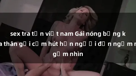 sex tra tấn việt nam Gái nóng bỏng khỏa thân gợi cảm hút hồn người đến ngắm nhìn