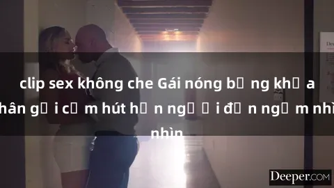 clip sex không che Gái nóng bỏng khỏa thân gợi cảm hút hồn người đến ngắm nhìn