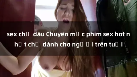 sex chị dâu Chuyên mục phim sex hot nhất chỉ dành cho người trên tuổi
