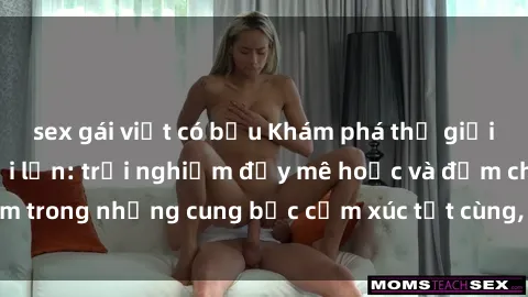 sex gái việt có bầu Khám phá thế giới mới với sex người lớn: trải nghiệm đầy mê hoặc và đắm chìm trong những cung bậc cảm xúc tột cùng, hứng khởi và cuốn hút.