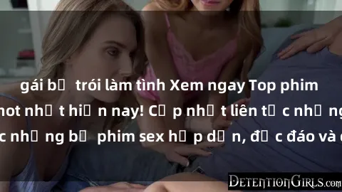 gái bị trói làm tình Xem ngay Top phim sex mới nhất đang hot nhất hiện nay! Cập nhật liên tục những bộ phim sex hấp dẫn, độc đáo và đầy kích thích.