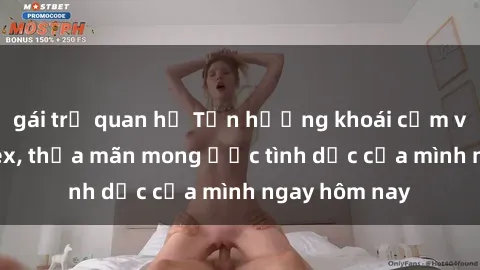 gái trẻ quan hệ Tận hưởng khoái cảm với gái xinh sex, thỏa mãn mong ước tình dục của mình ngay hôm nay