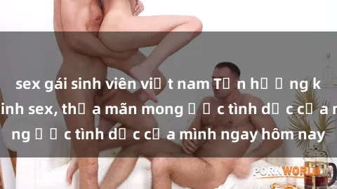 sex gái sinh viên việt nam Tận hưởng khoái cảm với gái xinh sex, thỏa mãn mong ước tình dục của mình ngay hôm nay