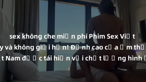 sex không che miễn phí Phim Sex Việt Nam HD - Xem ngay và không giới hạn! Đỉnh cao của ẩm thực tình dục Việt Nam được tái hiện với chất lượng hình ảnh sắc nét. Hãy thưởng thức ngay!