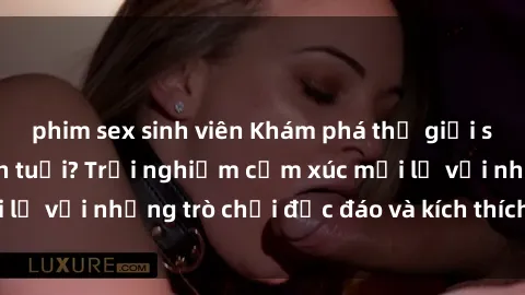 phim sex sinh viên Khám phá thế giới sex trực tuyến: Hơn tuổi? Trải nghiệm cảm xúc mới lạ với những trò chơi độc đáo và kích thích người lớn