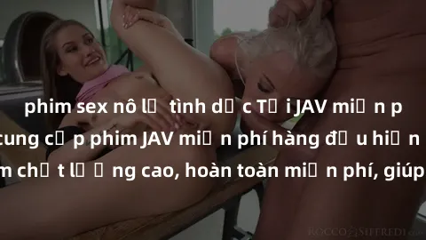 phim sex nô lệ tình dục Tải JAV miễn phí: Các trang web cung cấp phim JAV miễn phí hàng đầu hiện nay. Các tác phẩm chất lượng cao, hoàn toàn miễn phí, giúp bạn thỏa mãn niềm đam mê mà không tốn kém.