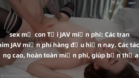 sex mẹ con Tải JAV miễn phí: Các trang web cung cấp phim JAV miễn phí hàng đầu hiện nay. Các tác phẩm chất lượng cao, hoàn toàn miễn phí, giúp bạn thỏa mãn niềm đam mê mà không tốn kém.