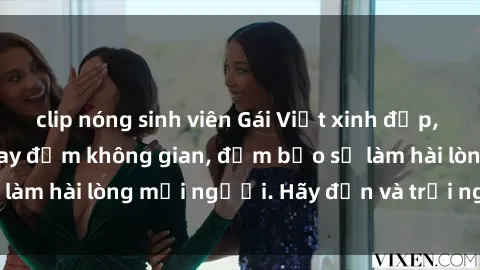 clip nóng sinh viên Gái Việt xinh đẹp, nồng nàn làm tình say đắm không gian, đảm bảo sẽ làm hài lòng mọi người. Hãy đến và trải nghiệm ngay!