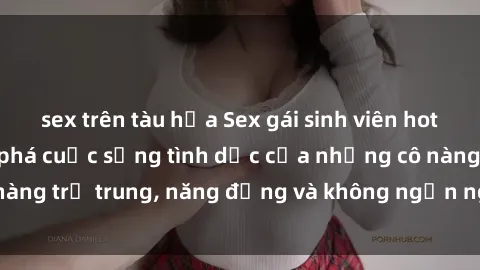 sex trên tàu hỏa Sex gái sinh viên hot nhất: Cùng khám phá cuộc sống tình dục của những cô nàng trẻ trung, năng động và không ngần ngại thử nghiệm!
