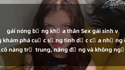 gái nóng bỏng khỏa thân Sex gái sinh viên hot nhất: Cùng khám phá cuộc sống tình dục của những cô nàng trẻ trung, năng động và không ngần ngại thử nghiệm!