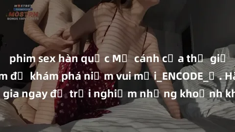 phim sex hàn quốc Mở cánh cửa thế giới sex MILF Việt Nam để khám phá niềm vui mới_ENCODE_. Hãy tham gia ngay để trải nghiệm những khoảnh khắc đầy kích thích và đam mê.