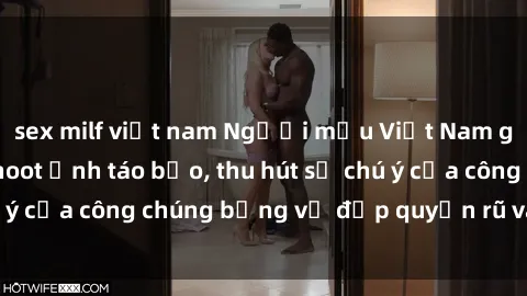 sex milf việt nam Người mẫu Việt Nam gây sốt với loạt shoot ảnh táo bạo, thu hút sự chú ý của công chúng bằng vẻ đẹp quyến rũ và gợi cảm.