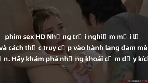 phim sex HD Những trải nghiệm mới lạ với sex tập thể và cách thức truy cập vào hành lang đam mê của bạn. Hãy khám phá những khoái cảm đầy kích thích với tập thể hấp dẫn!
