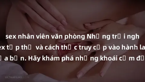 sex nhân viên văn phòng Những trải nghiệm mới lạ với sex tập thể và cách thức truy cập vào hành lang đam mê của bạn. Hãy khám phá những khoái cảm đầy kích thích với tập thể hấp dẫn!