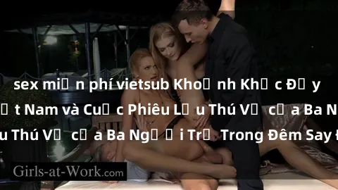 sex miễn phí vietsub Khoảnh Khắc Đầy Kịch Tính: Sex  Việt Nam và Cuộc Phiêu Lưu Thú Vị của Ba Người Trẻ Trong Đêm Say Đắm