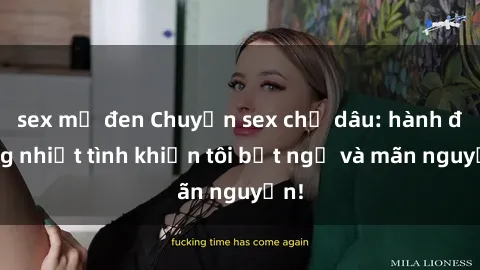 sex mỹ đen Chuyện sex chị dâu: hành động nhiệt tình khiến tôi bất ngờ và mãn nguyện!
