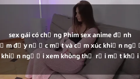 sex gái có chồng Phim sex anime đỉnh cao: Những tác phẩm đầy nước mắt và cảm xúc khiến người xem không thể rời mắt khỏi màn hình
